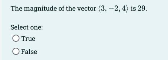 The magnitude of the vector (3, -2, 4) is 29.
Select one:
O True
O False