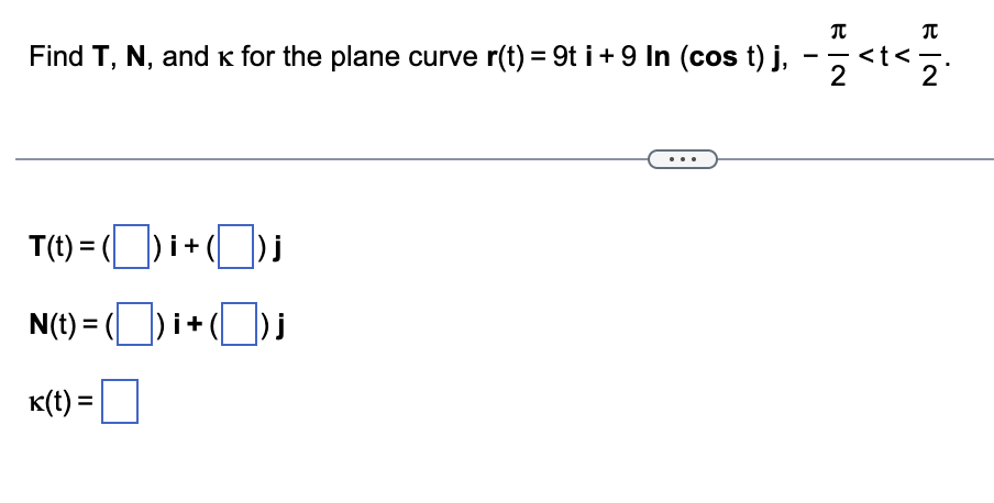 Find T, N, and к for the plane curve r(t) = 9t i + 9 In (cos t) j,
-
T(t)=(☐)i+(☐)j
N(t) = ( ☐ ) i + (☐)
K(t) =
π
-
<t<
元