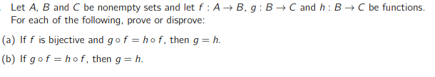 Let A, B and C be nonempty sets and let f : A → B, g: BC and h: B → C be functions.
For each of the following, prove or disprove:
(a) If f is bijective and gof= hof, then g = h.
(b) If gof= hof, then g = h.