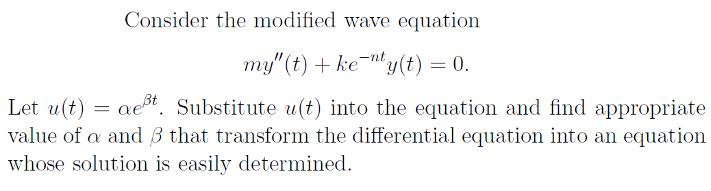 Let u(t)
==
Consider the modified wave equation
my" (t) + kenty(t) = 0.
aet. Substitute u(t) into the equation and find appropriate
value of a and ẞ that transform the differential equation into an equation
whose solution is easily determined.