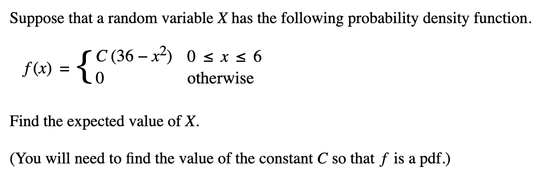 Suppose that a random variable X has the following probability density function.
SC(36-x²) 0 ≤ x ≤ 6
otherwise
f(x) = {C (²
Find the expected value of X.
(You will need to find the value of the constant C so that f is a pdf.)