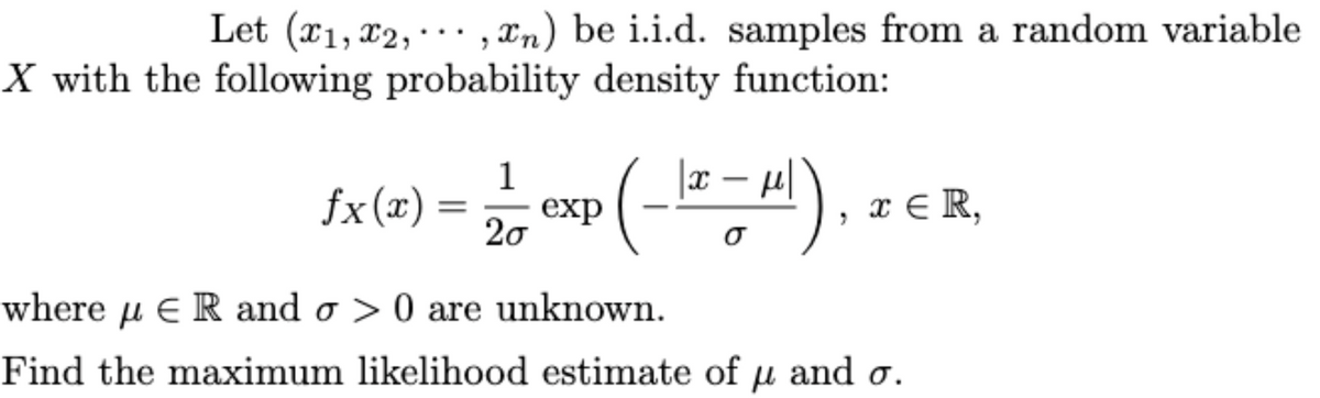 Let (x1,x2,...,xn) be i.i.d. samples from a random variable
X with the following probability density function:
(-1²-μ)
1
= exp
20
fx(x) =
x≤R,
where ER and o> 0 are unknown.
Find the maximum likelihood estimate of u and o.