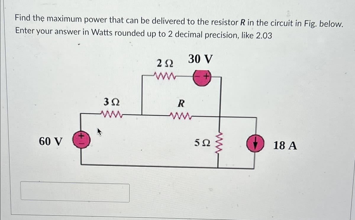 Find the maximum power that can be delivered to the resistor R in the circuit in Fig. below.
Enter your answer in Watts rounded up to 2 decimal precision, like 2.03
60 V
30 V
292
ww
30
R
ww
50
www
18 A