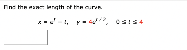 Find the exact length of the curve.
x = ett, y = 4et/2, 0≤t≤4