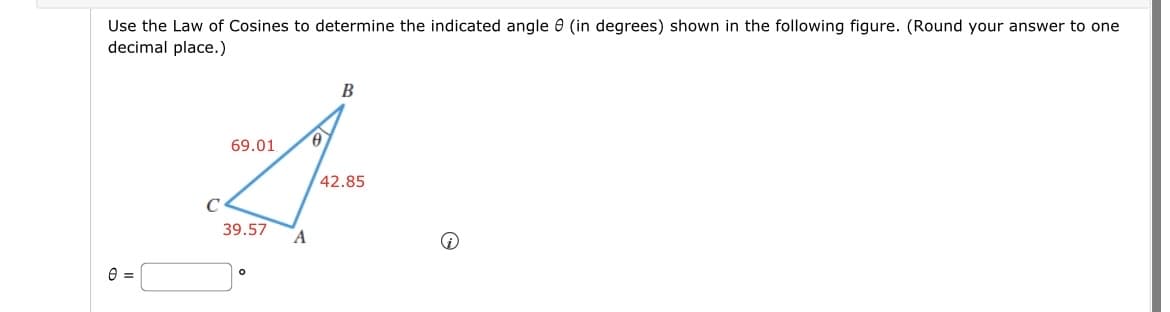 Use the Law of Cosines to determine the indicated angle (in degrees) shown in the following figure. (Round your answer to one
decimal place.)
0 =
69.01
C
39.57
A
B
42.85