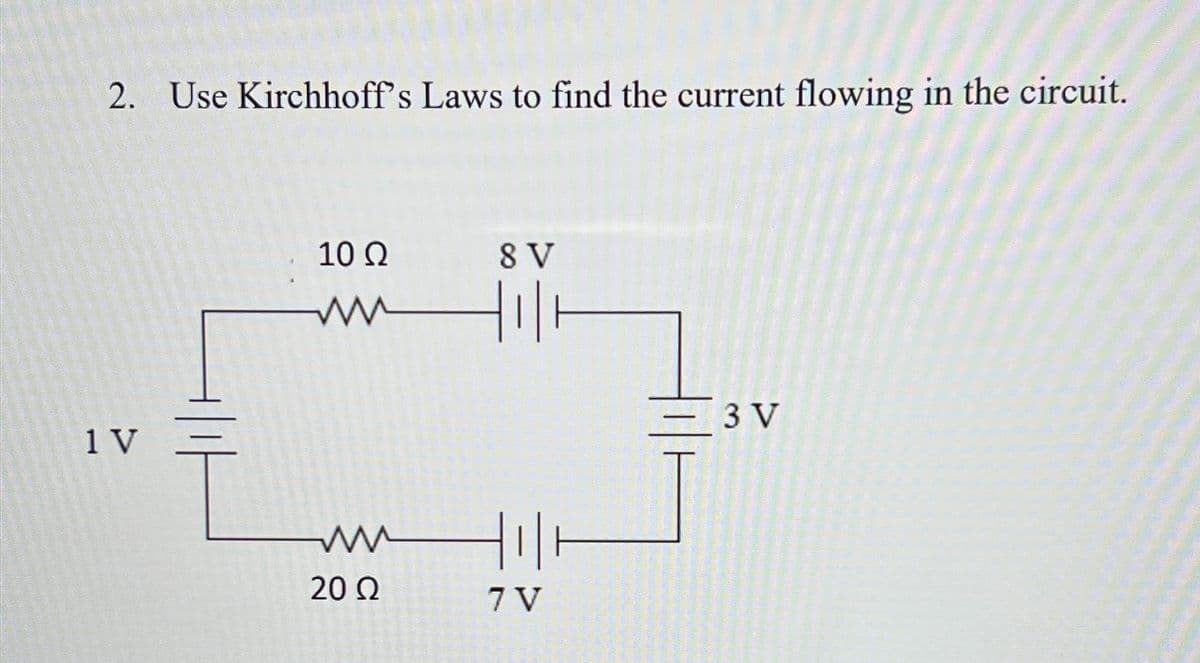 2. Use Kirchhoff's Laws to find the current flowing in the circuit.
1 V
10 Ω
ww
8 V
ли
20 Ω
TE
7 V
3 V