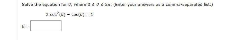 Solve the equation for 8, where 0 ≤82π. (Enter your answers as a comma-separated list.)
2 cos(9) cos(0) = 1
8 =
