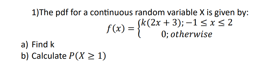 1)The pdf for a continuous random variable X is given by:
(k(2x + 3); −1≤ x ≤ 2
f(x) = {k (² 0; otherwise
a) Find k
b) Calculate P(X ≥ 1)