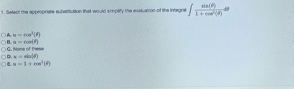 1. Select the appropriate substitution that would simplify the evaluation of the integral
A. u= cos² (0)
OB. u= cos(0)
OC. None of these
. u = sin(0)
OE. u 1+ cos² (0)
OD. u=
sin (0)
1+ cos² (0)
-do