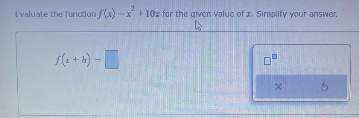 2
Evaluate the function f(x)= x + 10x for the given value of x. Simplify your answer.
f(x + h) =
X
5
