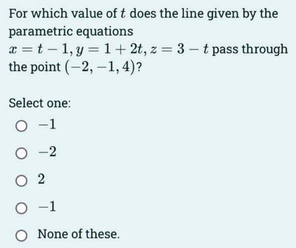 For which value of t does the line given by the
parametric equations
x = t -1, y = 1 + 2t, z = 3-t pass through
the point (-2,-1,4)?
Select one:
O -1
-2
02
O-1
O None of these.