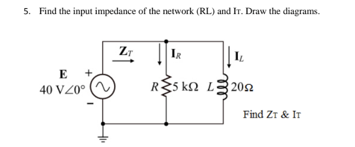 5. Find the input impedance of the network (RL) and IT. Draw the diagrams.
ZT
IR
IL
E+
40 VZ0° (~
R5 kn L20
Find ZT & IT