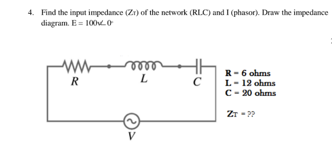 4. Find the input impedance (ZT) of the network (RLC) and I (phasor). Draw the impedance
diagram. E 1000°
ww
R
V
HH
R = 6 ohms
L
C
L = 12 ohms
C = 20 ohms
ZT = ??