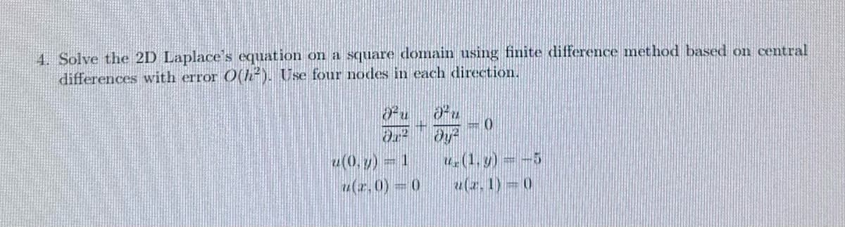 4. Solve the 2D Laplace's equation on a square domain using finite difference method based on central
differences with error O(h2). Use four nodes in each direction.
0
(1.y)--5
(2.1) 0