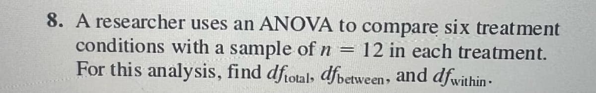 8. A researcher uses an ANOVA to compare six treatment
12 in each treatment.
For this analysis, find dftotal, dfbetween, and dfwithin-
conditions with a sample of n
=